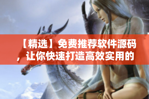 【精选】免费推荐软件源码,让你快速打造高效实用的程序! 【精选】免费推荐软件源码,让你快速打造高效实用的程序!