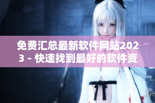 免费汇总最新软件网站2023 - 快速找到最好的软件资源！
