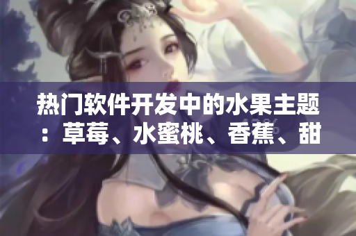 热门软件开发中的水果主题:草莓、水蜜桃、香蕉、甜橙、芒果 热门软件开发中的水果主题:草莓、水蜜桃、香蕉、甜橙、芒果
