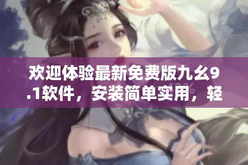 欢迎体验最新免费版九幺9.1软件，安装简单实用，轻松提升工作效率