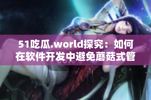 51吃瓜.world探究：如何在软件开发中避免蘑菇式管理？