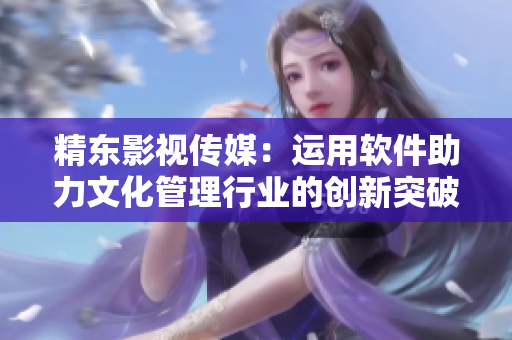 精东影视传媒:运用软件助力文化管理行业的创新突破 精东影视传媒:运用软件助力文化管理行业的创新突破