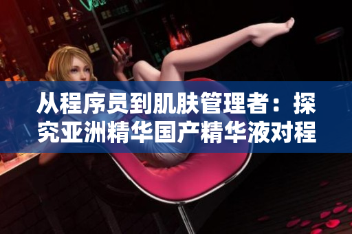 从程序员到肌肤管理者:探究亚洲精华国产精华液对程序员肌肤的护理效果 从程序员到肌肤管理者:探究亚洲精华国产精华液对程序员肌肤的护理效果
