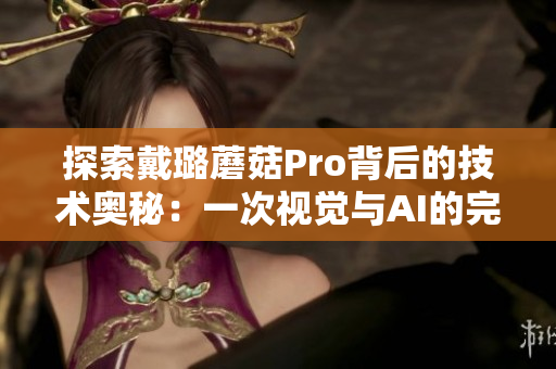 探索戴璐蘑菇Pro背后的技术奥秘:一次视觉与AI的完美结合 探索戴璐蘑菇Pro背后的技术奥秘:一次视觉与AI的完美结合