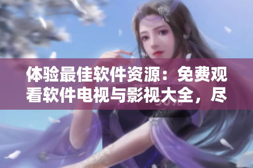 体验最佳软件资源：免费观看软件电视与影视大全，尽情畅享！