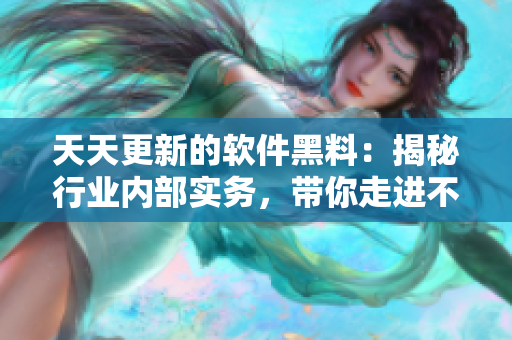 天天更新的软件黑料：揭秘行业内部实务，带你走进不一样的软件世界！