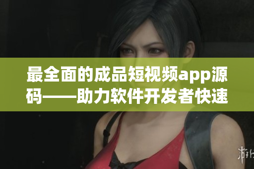 最全面的成品短视频app源码——助力软件开发者快速搭建视频类应用！