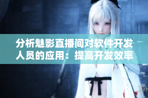 分析魅影直播间对软件开发人员的应用:提高开发效率与优化交流体验 分析魅影直播间对软件开发人员的应用:提高开发效率与优化交流体验