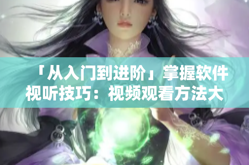 「从入门到进阶」掌握软件视听技巧：视频观看方法大揭秘！