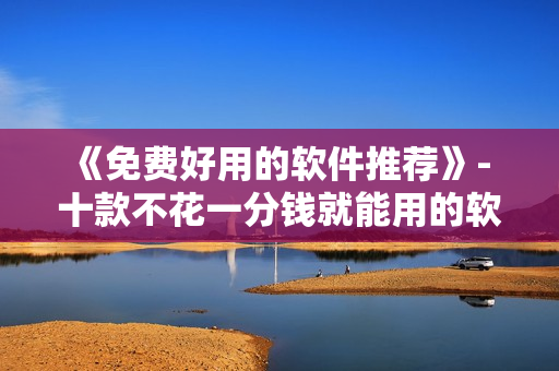 《免费好用的软件推荐》- 十款不花一分钱就能用的软件 《免费好用的软件推荐》- 十款不花一分钱就能用的软件