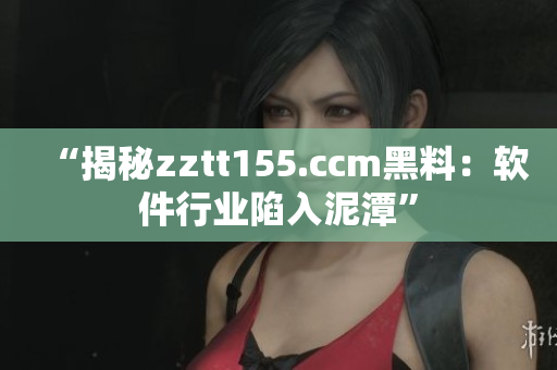 “揭秘zztt155.ccm黑料：软件行业陷入泥潭”
