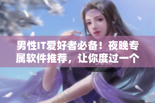 男性IT爱好者必备!夜晚专属软件推荐,让你度过一个充实的晚上 男性IT爱好者必备!夜晚专属软件推荐,让你度过一个充实的晚上