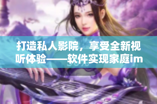 打造私人影院，享受全新视听体验——软件实现家庭imax情侣影院