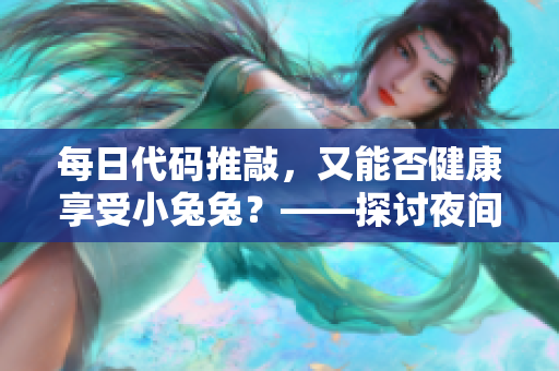 每日代码推敲，又能否健康享受小兔兔？——探讨夜间编程对身体是否有害