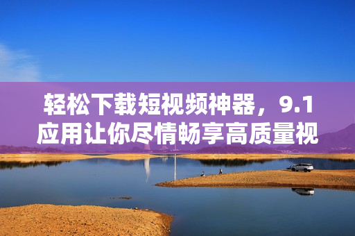 轻松下载短视频神器,9.1应用让你尽情畅享高质量视频资源 轻松下载短视频神器,9.1应用让你尽情畅享高质量视频资源