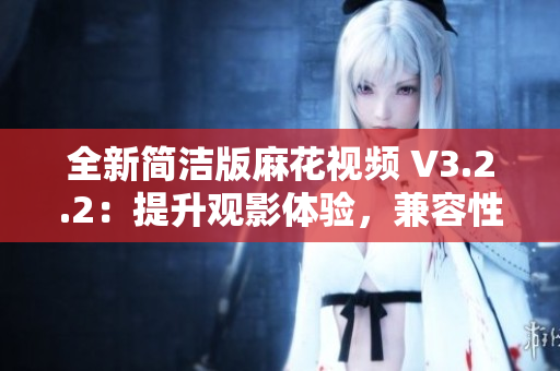 全新简洁版麻花视频 V3.2.2:提升观影体验,兼容性更优化 全新简洁版麻花视频 V3.2.2:提升观影体验,兼容性更优化