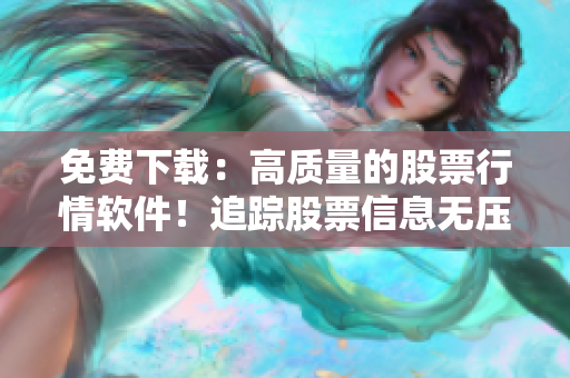 免费下载：高质量的股票行情软件！追踪股票信息无压力！