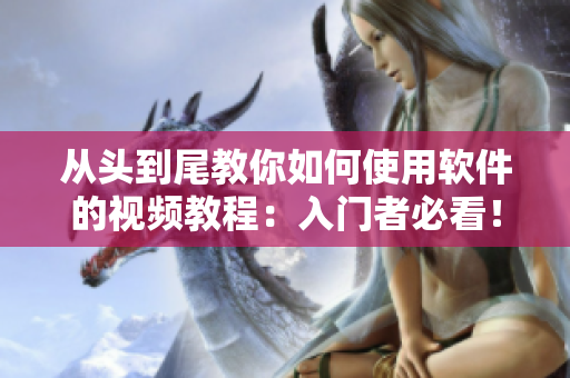 从头到尾教你如何使用软件的视频教程：入门者必看！