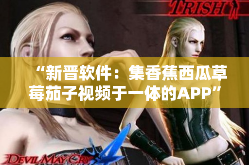 “新晋软件:集香蕉西瓜草莓茄子视频于一体的APP” “新晋软件:集香蕉西瓜草莓茄子视频于一体的APP”
