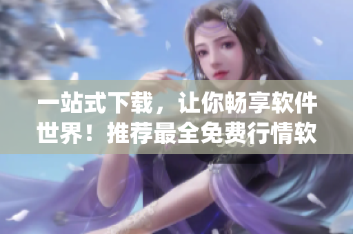 一站式下载，让你畅享软件世界！推荐最全免费行情软件app汇总