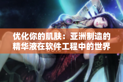 优化你的肌肤:亚洲制造的精华液在软件工程中的世界级护肤效果 优化你的肌肤:亚洲制造的精华液在软件工程中的世界级护肤效果