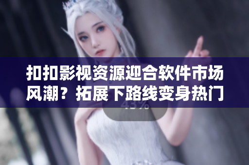 扣扣影视资源迎合软件市场风潮？拓展下路线变身热门软件下载站
