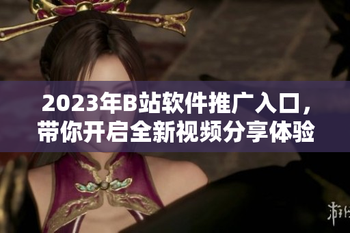 2023年B站软件推广入口，带你开启全新视频分享体验！