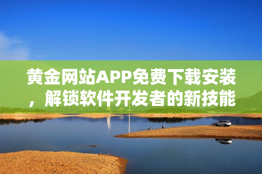 黄金网站APP免费下载安装，解锁软件开发者的新技能