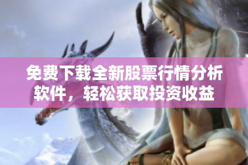 免费下载全新股票行情分析软件,轻松获取投资收益 免费下载全新股票行情分析软件,轻松获取投资收益