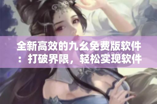 全新高效的九幺免费版软件：打破界限，轻松实现软件自主定制