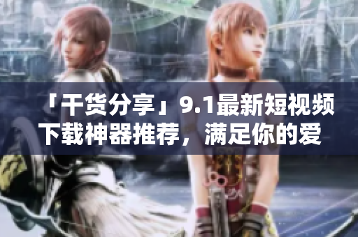 「干货分享」9.1最新短视频下载神器推荐，满足你的爱好需求