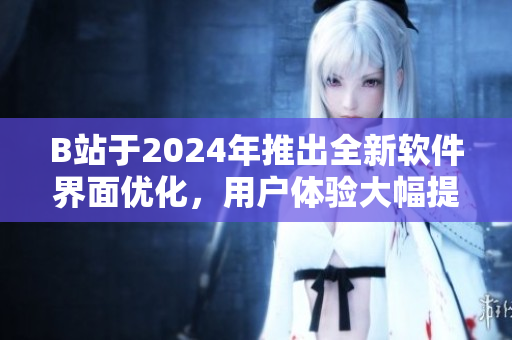 B站于2024年推出全新软件界面优化，用户体验大幅提升
