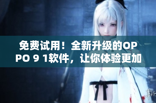 免费试用！全新升级的OPPO 9 1软件，让你体验更加顺畅的手机操作
