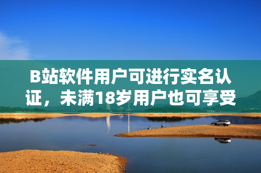 B站软件用户可进行实名认证,未满18岁用户也可享受认证功能 B站软件用户可进行实名认证,未满18岁用户也可享受认证功能