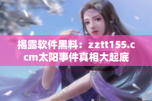 揭露软件黑料:zztt155.ccm太阳事件真相大起底 揭露软件黑料:zztt155.ccm太阳事件真相大起底
