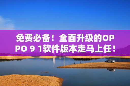 免费必备！全面升级的OPPO 9 1软件版本走马上任！