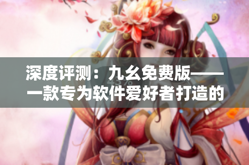 深度评测：九幺免费版——一款专为软件爱好者打造的全方位NBA软件！