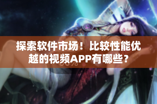 探索软件市场!比较性能优越的视频APP有哪些? 探索软件市场!比较性能优越的视频APP有哪些?
