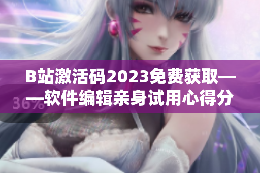 B站激活码2023免费获取——软件编辑亲身试用心得分享