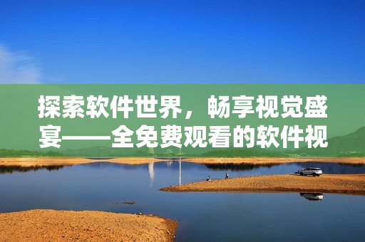 探索软件世界，畅享视觉盛宴——全免费观看的软件视频影视大全等你来！