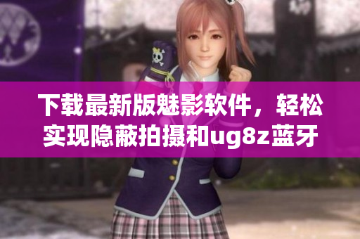 下载最新版魅影软件,轻松实现隐蔽拍摄和ug8z蓝牙遥控操作 下载最新版魅影软件,轻松实现隐蔽拍摄和ug8z蓝牙遥控操作