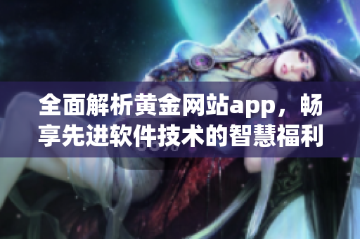 全面解析黄金网站app，畅享先进软件技术的智慧福利