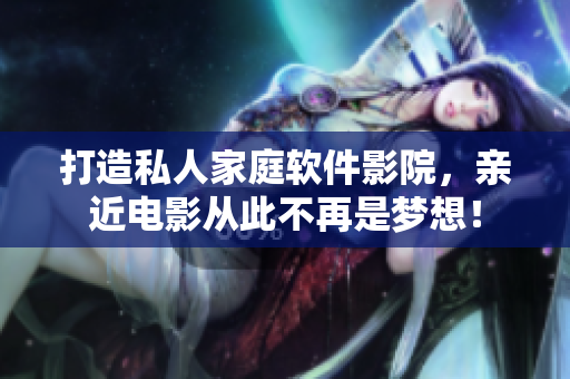 打造私人家庭软件影院，亲近电影从此不再是梦想！