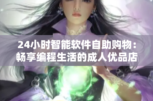 24小时智能软件自助购物：畅享编程生活的成人优品店