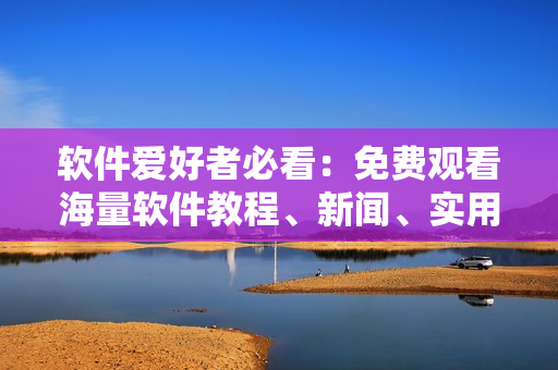 软件爱好者必看：免费观看海量软件教程、新闻、实用工具，精彩不容错过！
