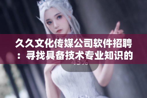 久久文化传媒公司软件招聘:寻找具备技术专业知识的编辑 久久文化传媒公司软件招聘:寻找具备技术专业知识的编辑