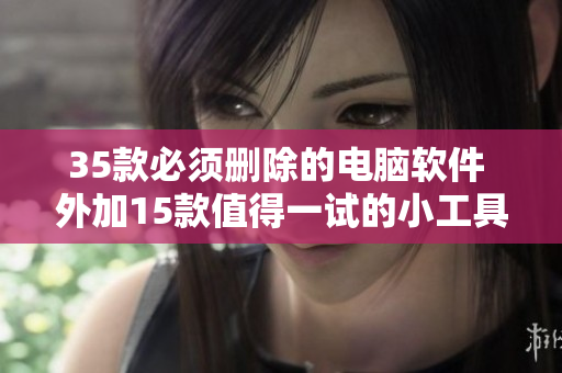 35款必须删除的电脑软件 外加15款值得一试的小工具｜黑科技软件必备清单
