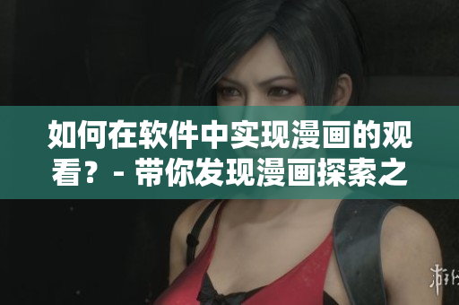 如何在软件中实现漫画的观看?- 带你发现漫画探索之旅 如何在软件中实现漫画的观看?- 带你发现漫画探索之旅