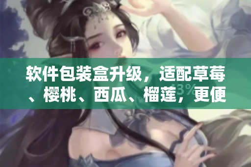 软件包装盒升级,适配草莓、樱桃、西瓜、榴莲,更便捷的软件打包体验 软件包装盒升级,适配草莓、樱桃、西瓜、榴莲,更便捷的软件打包体验