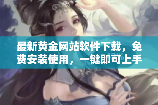 最新黄金网站软件下载，免费安装使用，一键即可上手的全新功能！